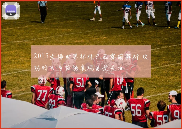 2015女排世界杯对巴西赛前解析 攻防对决与临场表现备受关注