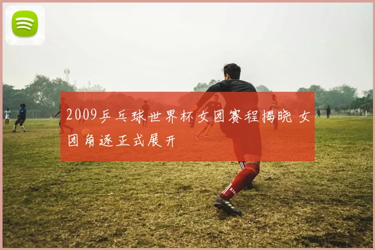 2009乒乓球世界杯女团赛程揭晓 女团角逐正式展开