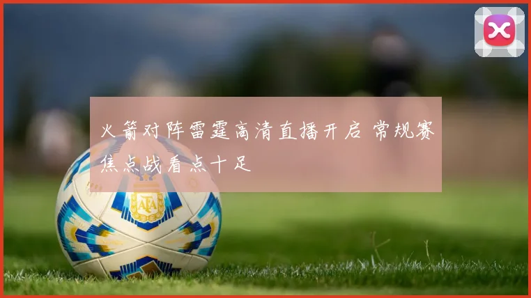 火箭对阵雷霆高清直播开启 常规赛焦点战看点十足