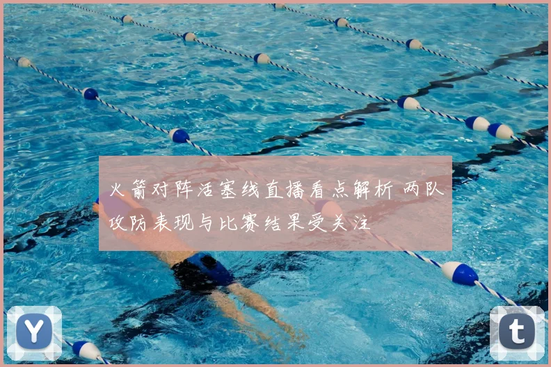 火箭对阵活塞线直播看点解析 两队攻防表现与比赛结果受关注