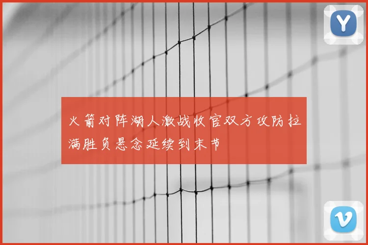 火箭对阵湖人激战收官双方攻防拉满胜负悬念延续到末节