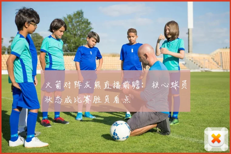 火箭对阵灰熊直播前瞻：核心球员状态成比赛胜负看点