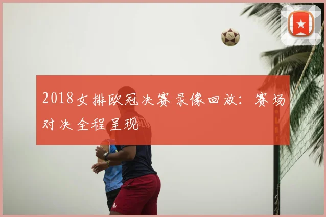 2018女排欧冠决赛录像回放:赛场对决全程呈现