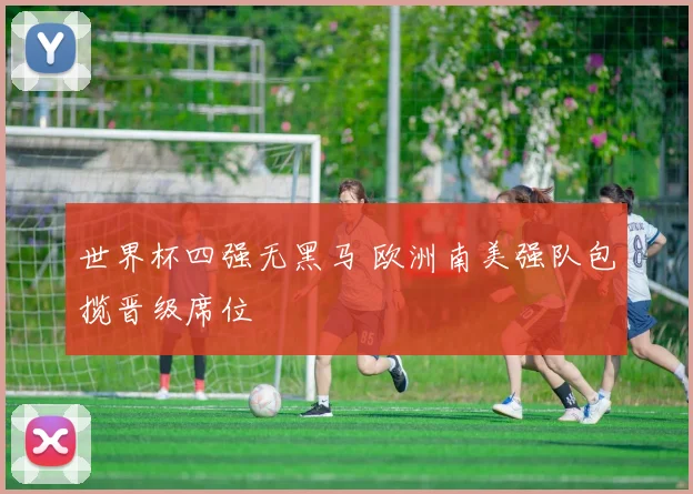 世界杯四强无黑马 欧洲南美强队包揽晋级席位
