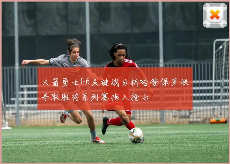 火箭勇士G6关键战分析哈登保罗联手取胜将系列赛拖入抢七