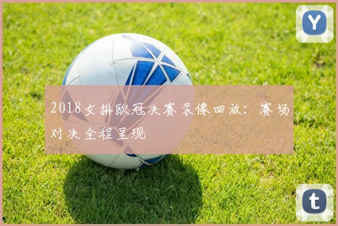 2018女排欧冠决赛录像回放:赛场对决全程呈现