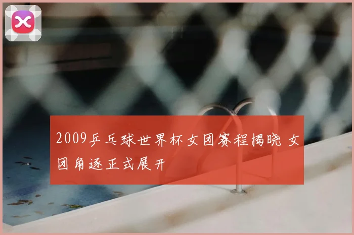 2009乒乓球世界杯女团赛程揭晓 女团角逐正式展开