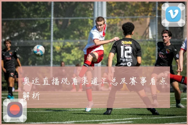 奥运直播观看渠道汇总及赛事看点解析