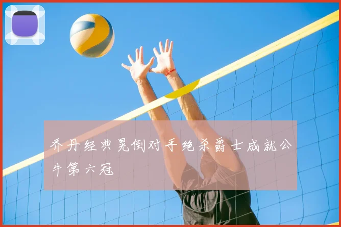 乔丹经典晃倒对手绝杀爵士成就公牛第六冠