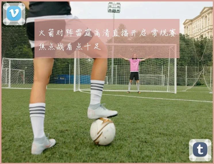 火箭对阵雷霆高清直播开启 常规赛焦点战看点十足