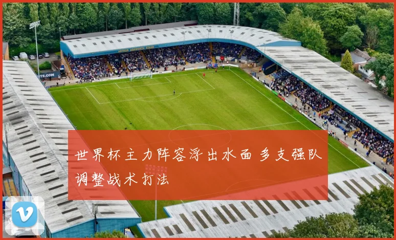 世界杯主力阵容浮出水面 多支强队调整战术打法