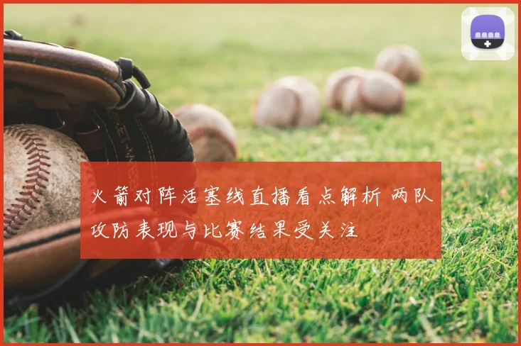 火箭对阵活塞线直播看点解析 两队攻防表现与比赛结果受关注