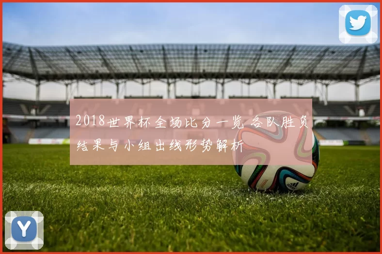 2018世界杯全场比分一览 各队胜负结果与小组出线形势解析