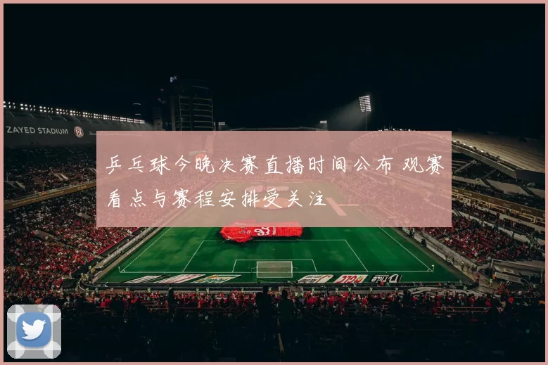 乒乓球今晚决赛直播时间公布 观赛看点与赛程安排受关注