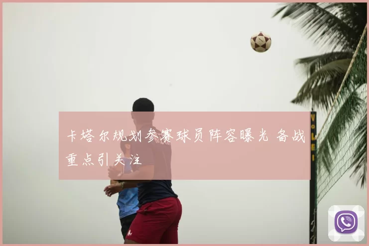 卡塔尔规划参赛球员阵容曝光 备战重点引关注
