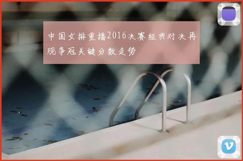 中国女排重播2016决赛经典对决再现争冠关键分数走势