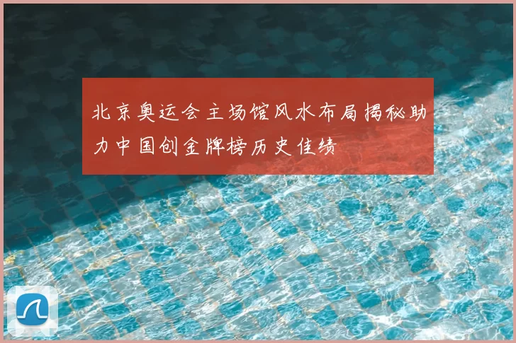 北京奥运会主场馆风水布局揭秘助力中国创金牌榜历史佳绩