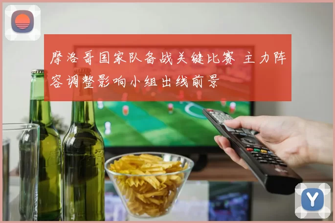 摩洛哥国家队备战关键比赛 主力阵容调整影响小组出线前景