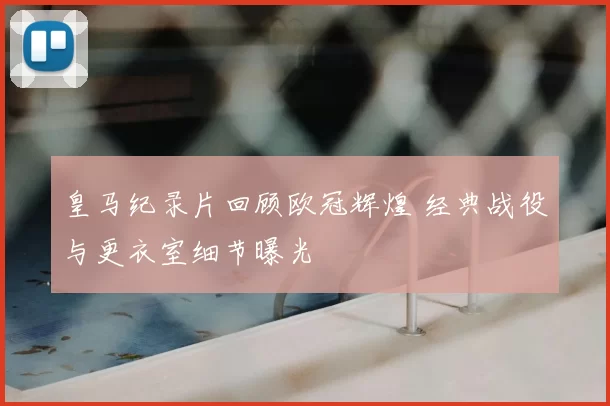 皇马纪录片回顾欧冠辉煌 经典战役与更衣室细节曝光