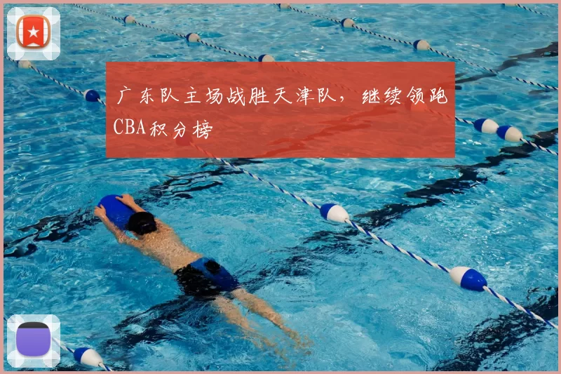 广东队主场战胜天津队，继续领跑CBA积分榜