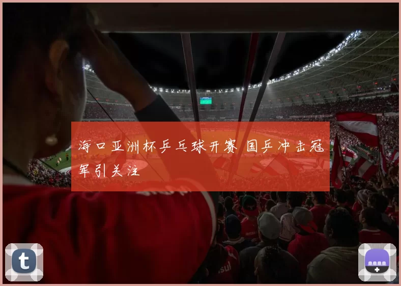 海口亚洲杯乒乓球开赛 国乒冲击冠军引关注