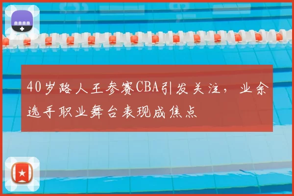 40岁路人王参赛CBA引发关注，业余选手职业舞台表现成焦点
