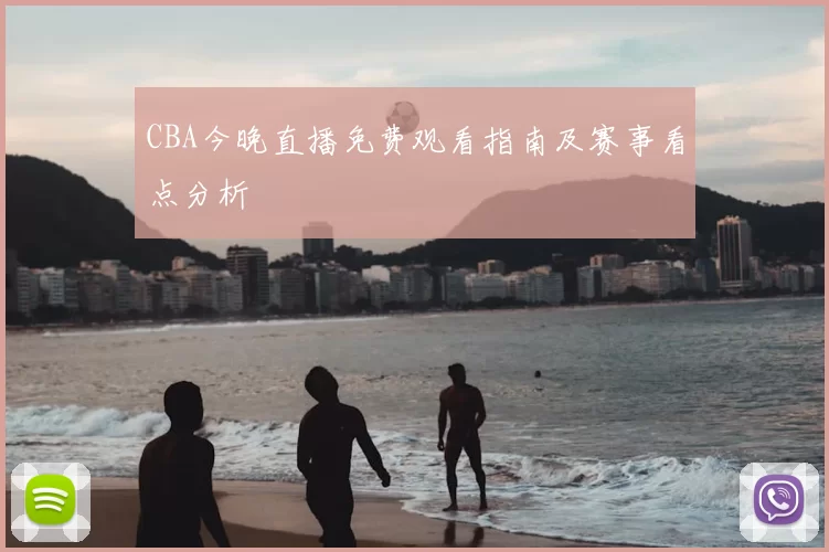 CBA今晚直播免费观看指南及赛事看点分析