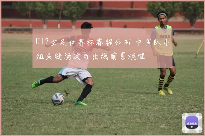 U17女足世界杯赛程公布 中国队小组关键场次与出线前景梳理