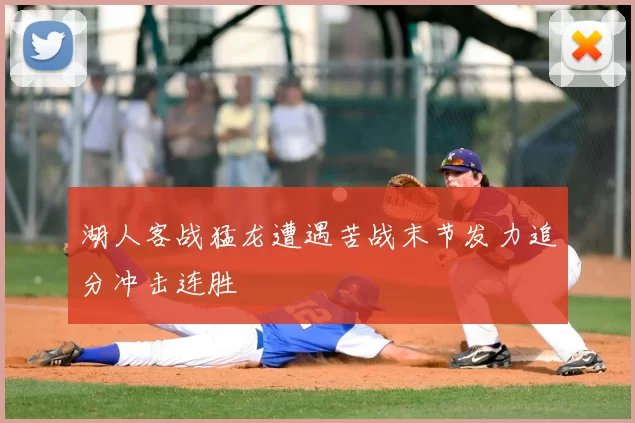 湖人客战猛龙遭遇苦战末节发力追分冲击连胜