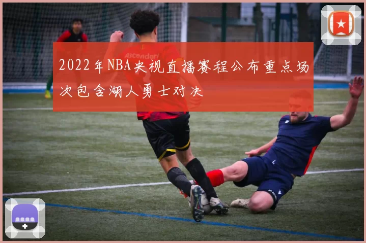 2022年NBA央视直播赛程公布重点场次包含湖人勇士对决