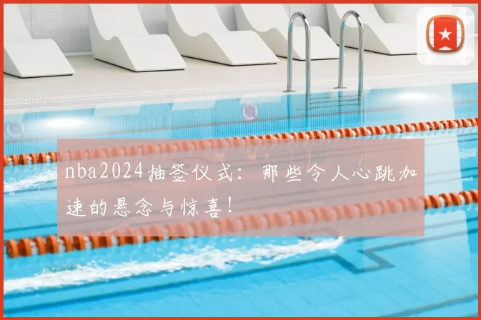 nba2024抽签仪式：那些令人心跳加速的悬念与惊喜！