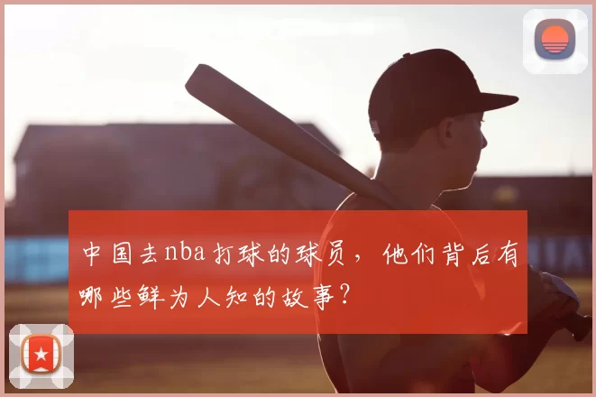中国去nba打球的球员，他们背后有哪些鲜为人知的故事？