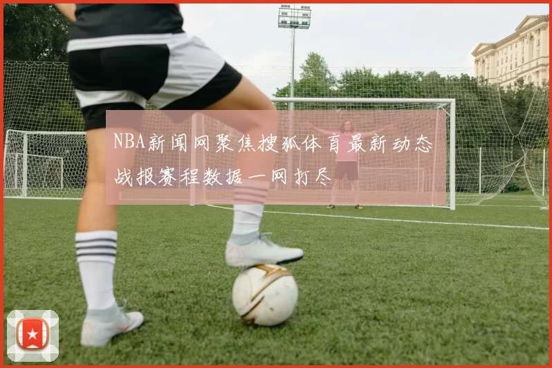 NBA新闻网聚焦搜狐体育最新动态 战报赛程数据一网打尽