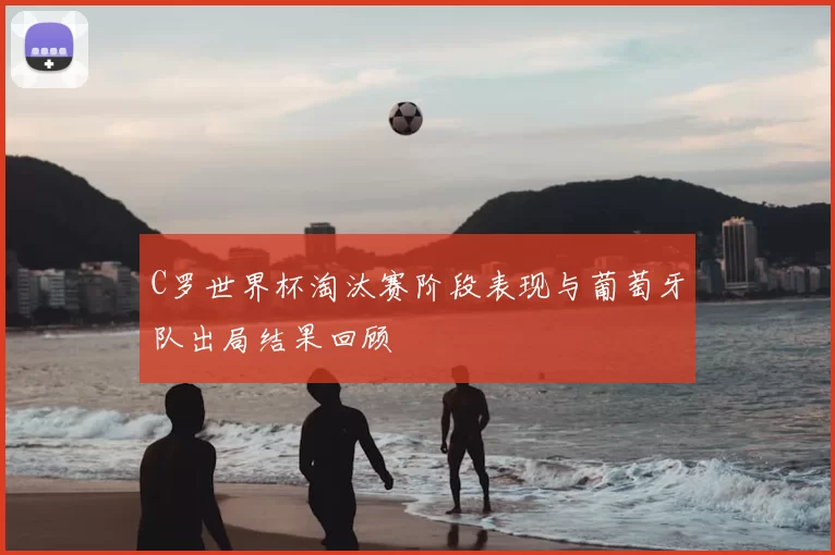 C罗世界杯淘汰赛阶段表现与葡萄牙队出局结果回顾