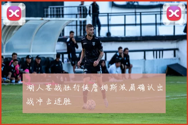 湖人客战独行侠詹姆斯浓眉确认出战冲击连胜