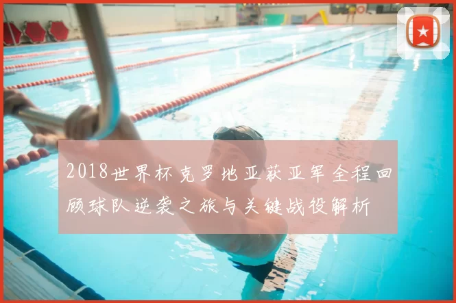 2018世界杯克罗地亚获亚军全程回顾球队逆袭之旅与关键战役解析