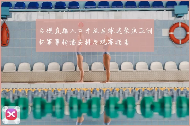 台视直播入口开放后球迷聚焦亚洲杯赛事转播安排与观赛指南