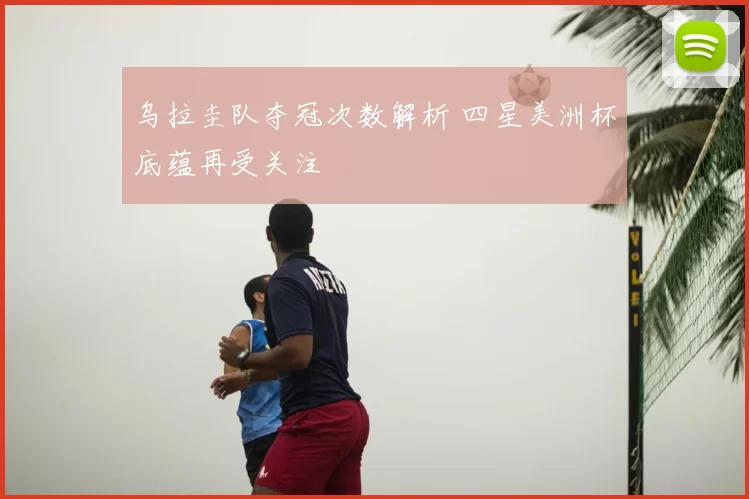 乌拉圭队夺冠次数解析 四星美洲杯底蕴再受关注