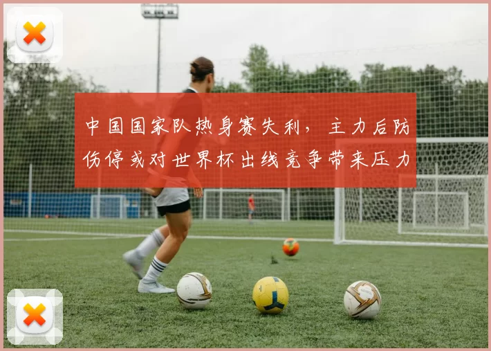 中国国家队热身赛失利，主力后防伤停或对世界杯出线竞争带来压力