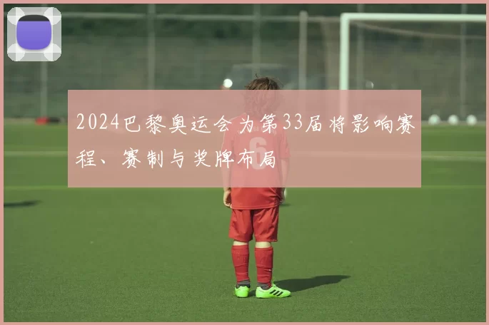 2024巴黎奥运会为第33届将影响赛程、赛制与奖牌布局