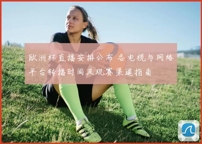 欧洲杯直播安排公布 各电视与网络平台转播时间及观赛渠道指南