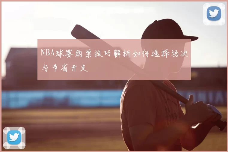 NBA球赛购票技巧解析如何选择场次与节省开支
