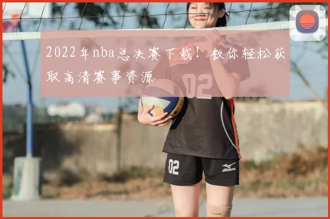 2022年nba总决赛下载！教你轻松获取高清赛事资源