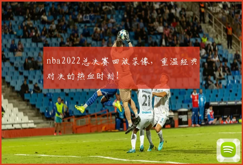 nba2022总决赛回放录像，重温经典对决的热血时刻！