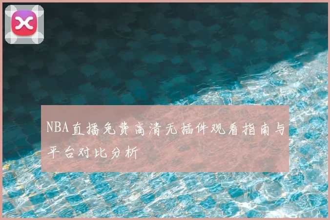 NBA直播免费高清无插件观看指南与平台对比分析