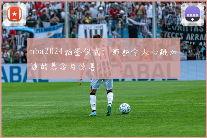 nba2024抽签仪式：那些令人心跳加速的悬念与惊喜！