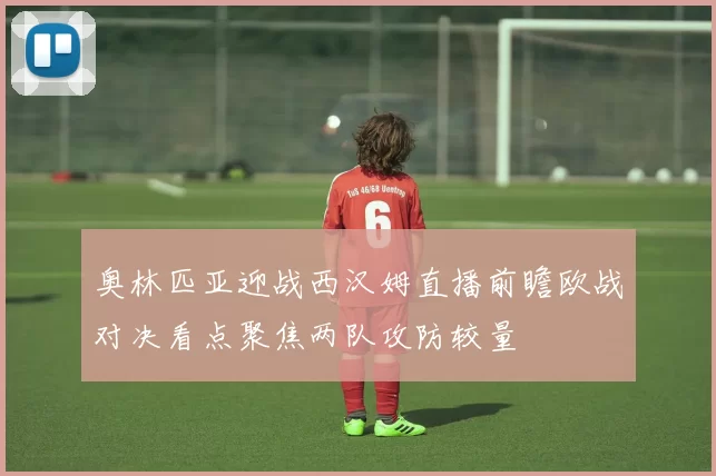奥林匹亚迎战西汉姆直播前瞻欧战对决看点聚焦两队攻防较量