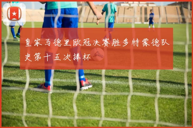 皇家马德里欧冠决赛胜多特蒙德队史第十五次捧杯