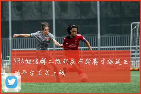 NBA微信群二维码发布新赛季球迷互动平台正式上线