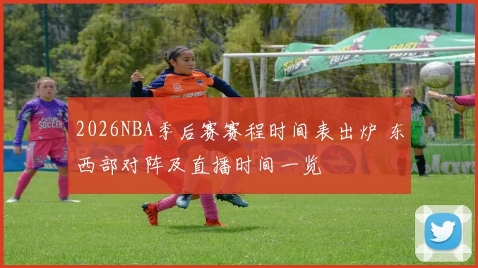 2026NBA季后赛赛程时间表出炉 东西部对阵及直播时间一览